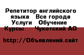 Репетитор английского языка - Все города Услуги » Обучение. Курсы   . Чукотский АО